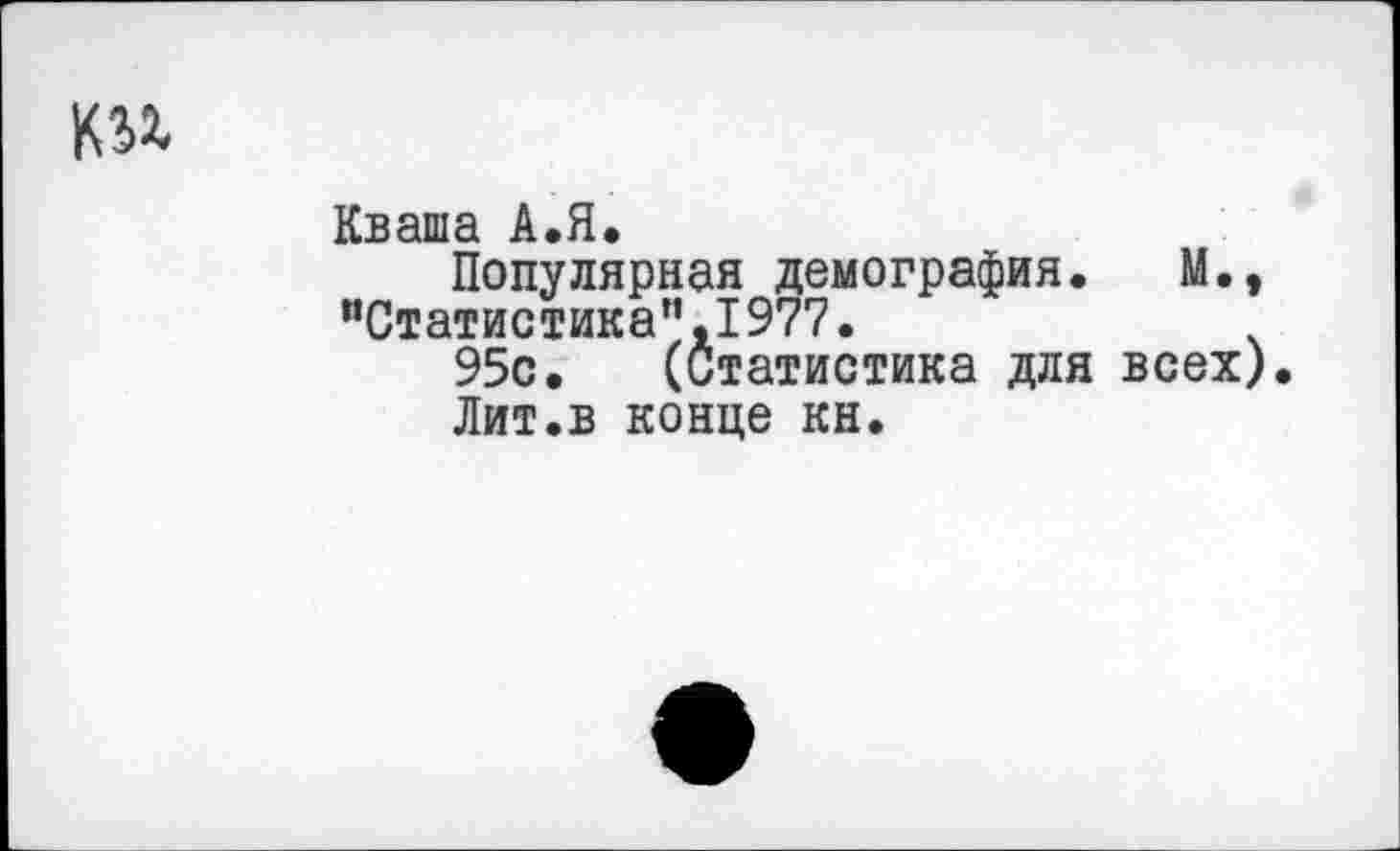 ﻿
Кваша А.Я.
Популярная демография. М., “Статистика",1977.
95с. (Статистика для всех)
Лит.в конце кн.